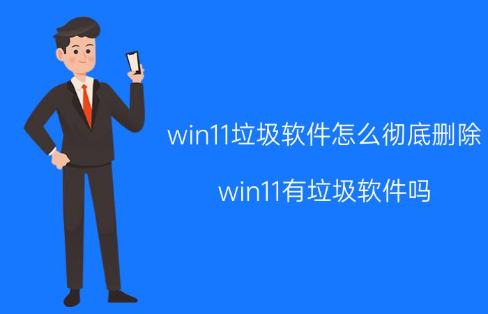 win11垃圾软件怎么彻底删除 win11有垃圾软件吗？